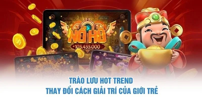 Trào lưu hot trend thay đổi cách giải trí của giới trẻ nổ hũ thần tài